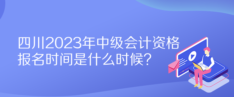 四川2023年中級(jí)會(huì)計(jì)資格報(bào)名時(shí)間是什么時(shí)候？