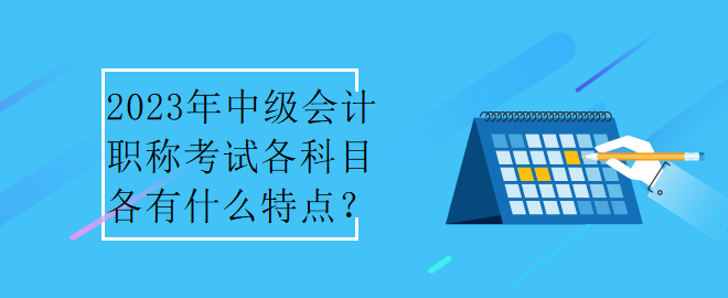 2023年中級(jí)會(huì)計(jì)職稱考試各科目各有什么特點(diǎn)？