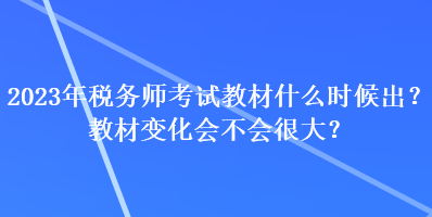 2023年稅務(wù)師考試教材什么時(shí)候出？教材變化會(huì)不會(huì)很大？