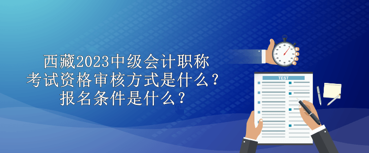 西藏2023中級會計職稱考試資格審核方式是什么？報名條件是什么？