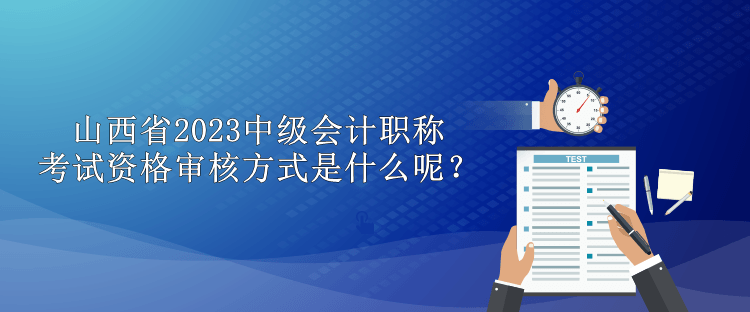 山西省2023中級(jí)會(huì)計(jì)職稱考試資格審核方式是什么呢？