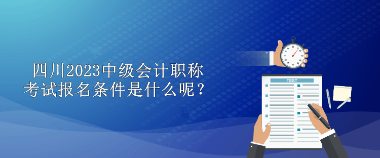 四川2023中級(jí)會(huì)計(jì)職稱考試報(bào)名條件是什么呢？