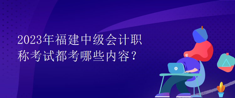 2023年福建中級(jí)會(huì)計(jì)職稱(chēng)考試都考哪些內(nèi)容？