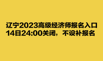 遼寧2023高級經(jīng)濟師報名入口14日2400關(guān)閉，不設(shè)補報名