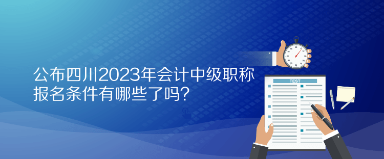 公布四川2023年會計中級職稱報名條件有哪些了嗎？