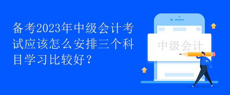 備考2023年中級會計考試應該怎么安排三個科目學習比較好？