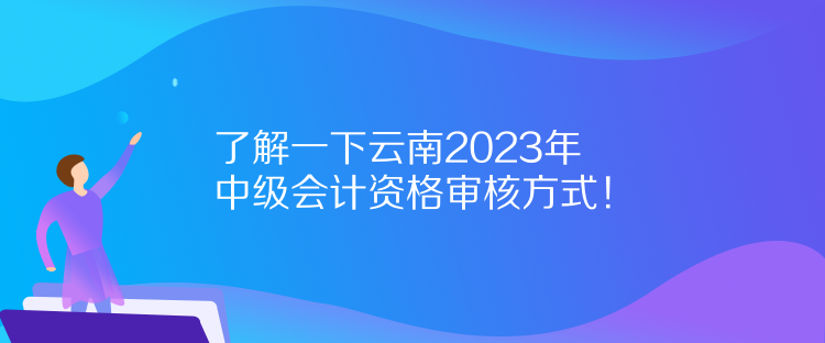 了解一下云南2023年中級(jí)會(huì)計(jì)資格審核方式！