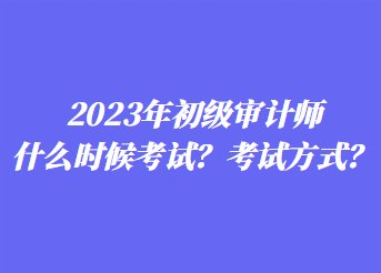 2023年初級審計師什么時候考試？考試方式？