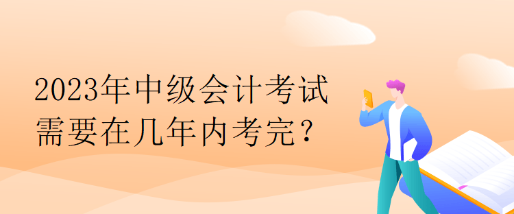 2023年中級(jí)會(huì)計(jì)考試需要在幾年內(nèi)考完？