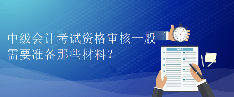 中級會計考試資格審核一般需要準備那些材料？