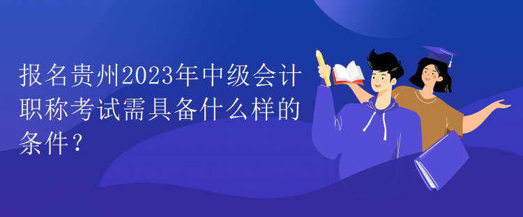 報(bào)名貴州2023年中級(jí)會(huì)計(jì)職稱(chēng)考試需具備什么樣的條件？