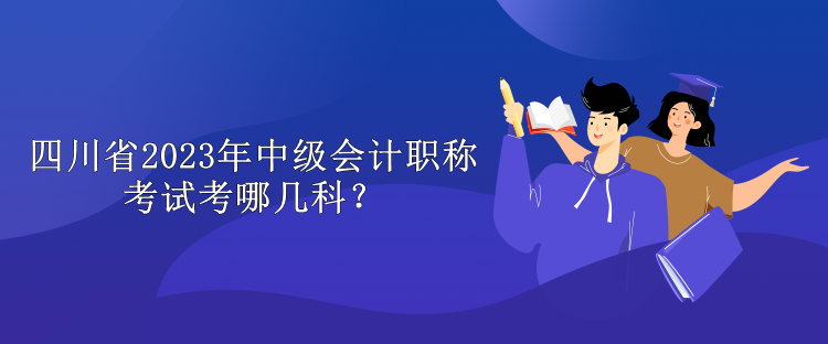 四川省2023年中級(jí)會(huì)計(jì)職稱考試考哪幾科？