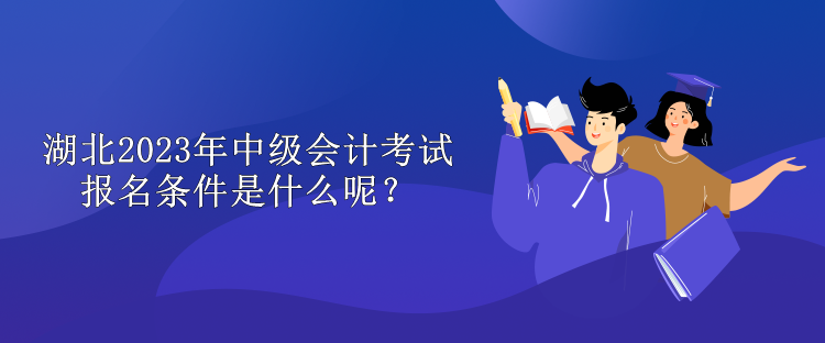 湖北2023年中級(jí)會(huì)計(jì)考試報(bào)名條件是什么呢？