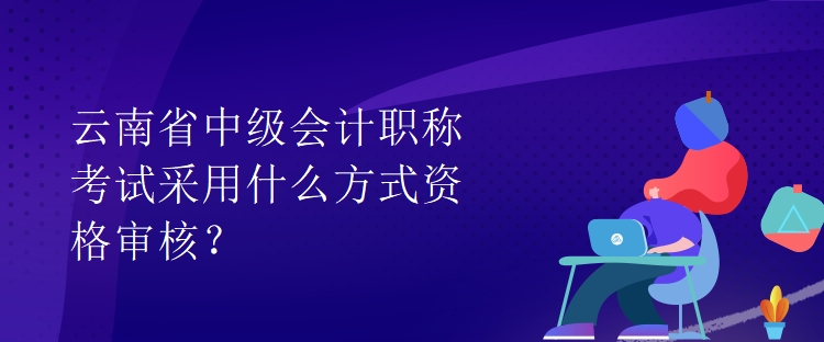 云南省中級會計職稱考試采用什么方式資格審核？