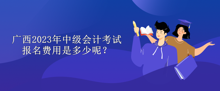 廣西2023年中級(jí)會(huì)計(jì)考試報(bào)名費(fèi)用是多少呢？