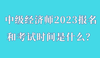 中級經(jīng)濟師2023報名和考試時間是什么？