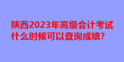 陜西2023年高級(jí)會(huì)計(jì)考試什么時(shí)候可以查詢成績(jī)？