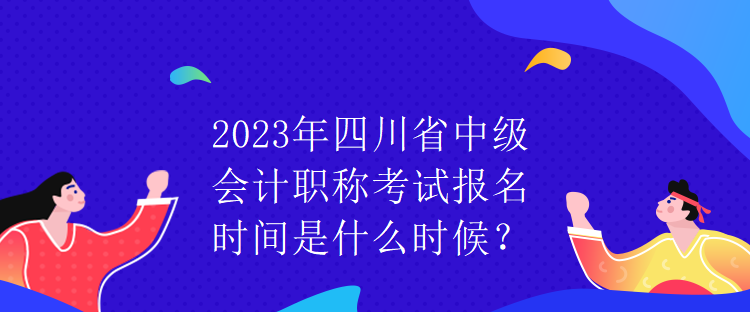 2023年四川省中級(jí)會(huì)計(jì)職稱考試報(bào)名時(shí)間是什么時(shí)候？