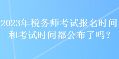 2023年稅務師考試報名時間和考試時間都公布了嗎？