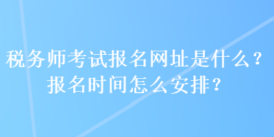 稅務師考試報名網(wǎng)址是什么？報名時間怎么安排？