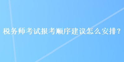 稅務師考試報考順序建議怎么安排？