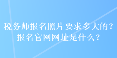 稅務(wù)師報(bào)名照片要求多大的？報(bào)名官網(wǎng)網(wǎng)址是什么？