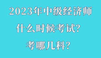 2023年中級經(jīng)濟師什么時候考試？考哪幾科？