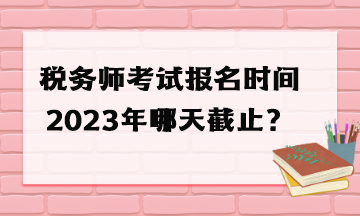 稅務(wù)師考試報(bào)名時(shí)間2023年哪天截止？