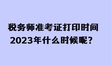 稅務(wù)師準(zhǔn)考證打印時(shí)間2023年什么時(shí)候呢？