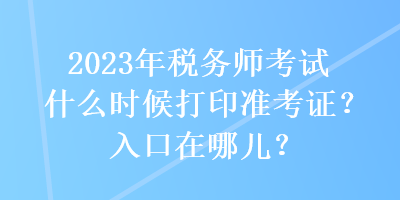 2023年稅務(wù)師考試什么時(shí)候打印準(zhǔn)考證？入口在哪兒？