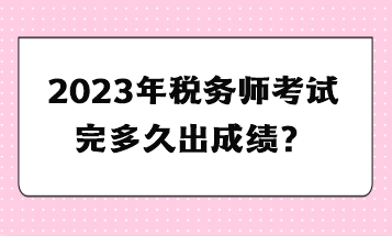 2023年稅務(wù)師考試完多久出成績(jī)？