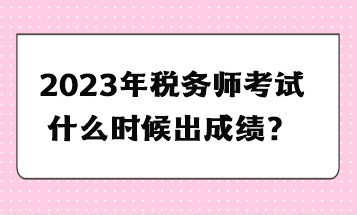 2023年稅務(wù)師考試什么時(shí)候出成績(jī)？