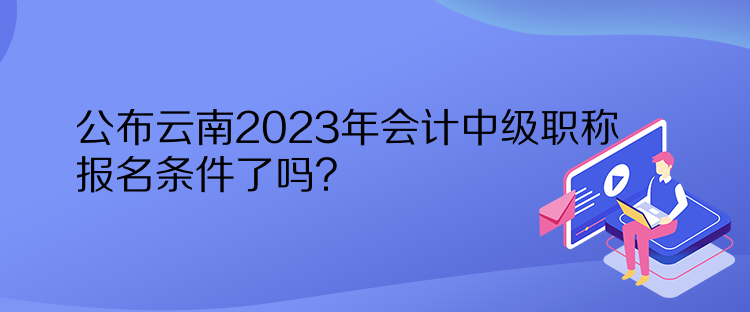 公布云南2023年會(huì)計(jì)中級(jí)職稱(chēng)報(bào)名條件了嗎？