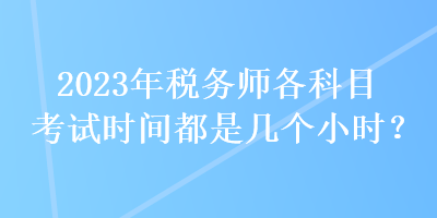 2023年稅務(wù)師各科目考試時(shí)間都是幾個(gè)小時(shí)？