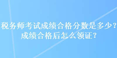 稅務(wù)師考試成績合格分?jǐn)?shù)是多少？成績合格后怎么領(lǐng)證？