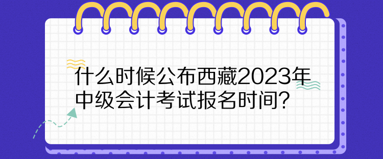 什么時候公布西藏2023年中級會計考試報名時間？