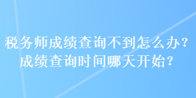 稅務(wù)師成績查詢不到怎么辦？成績查詢時(shí)間哪天開始？