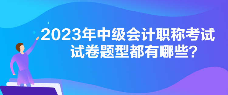 2023年中級會計職稱考試試卷題型都有哪些？