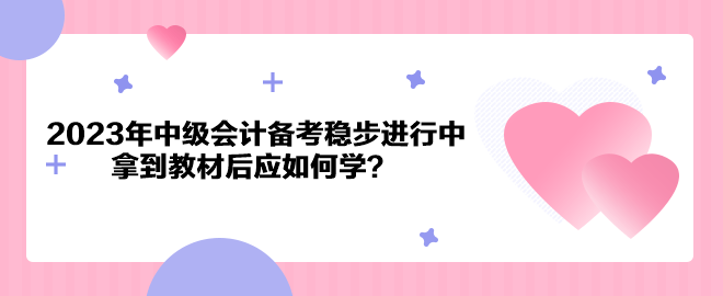 2023年中級會計備考穩(wěn)步進行中 拿到教材后應如何學？