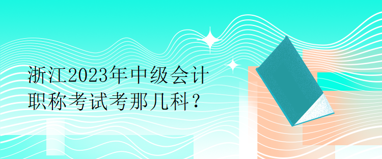 浙江2023年中級會計職稱考試考那幾科？