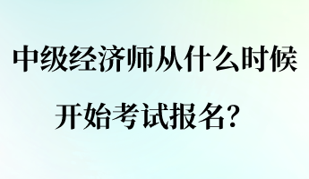 中級經(jīng)濟(jì)師從什么時候開始考試報名？