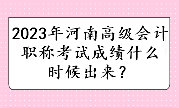 2023年河南高級(jí)會(huì)計(jì)職稱考試成績(jī)什么時(shí)候出來(lái)？