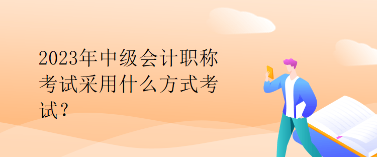 2023年中級會計職稱考試采用什么方式考試？