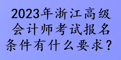 2023年浙江高級會計(jì)師考試報(bào)名條件有什么要求？