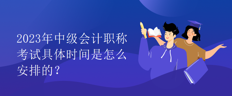 2023年中級會計職稱考試具體時間是怎么安排的？