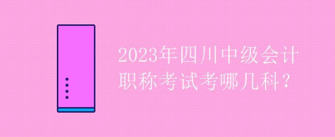 2023年四川中級(jí)會(huì)計(jì)職稱考試考哪幾科？