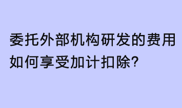 委托外部機(jī)構(gòu)研發(fā)的費(fèi)用，如何享受加計(jì)扣除