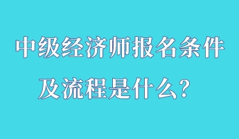 中級(jí)經(jīng)濟(jì)師報(bào)名條件及流程是什么？