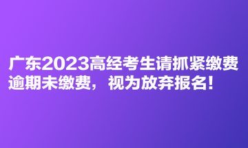 廣東2023高經(jīng)考生請抓緊繳費 逾期未繳費，視為放棄報名！