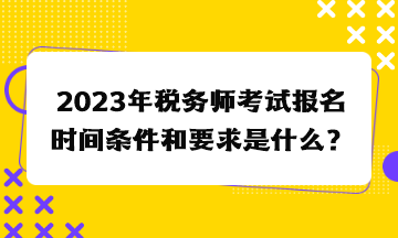 2023年稅務(wù)師考試報(bào)名時(shí)間條件和要求是什么